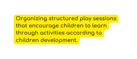 Organizing structured play sessions that encourage children to learn through activities according to children development