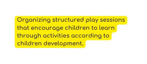 Organizing structured play sessions that encourage children to learn through activities according to children development